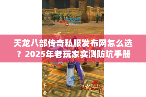 天龙八部传奇私服发布网怎么选？2025年老玩家实测防坑手册