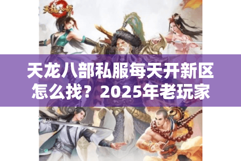 天龙八部私服每天开新区怎么找?2025年老玩家亲测避坑手册 天龙八部私服每天开新区怎么找?2025年老玩家亲测避坑手册