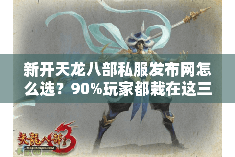 新开天龙八部私服发布网怎么选？90%玩家都栽在这三个坑