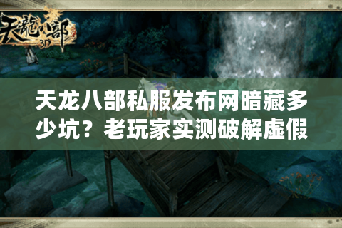 天龙八部私服发布网暗藏多少坑？老玩家实测破解虚假广告套路