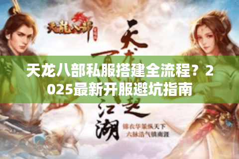 天龙八部私服搭建全流程？2025最新开服避坑指南