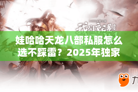 娃哈哈天龙八部私服怎么选不踩雷？2025年独家避坑四步法
