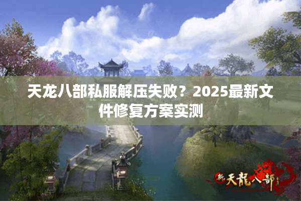 天龙八部私服解压失败?2025最新文件修复方案实测 天龙八部私服解压失败?2025最新文件修复方案实测