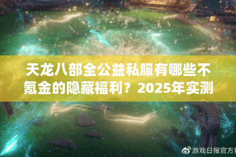 天龙八部全公益私服有哪些不氪金的隐藏福利？2025年实测避坑指南