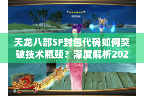 天龙八部SF封包代码如何突破技术瓶颈？深度解析2025最新解决方案