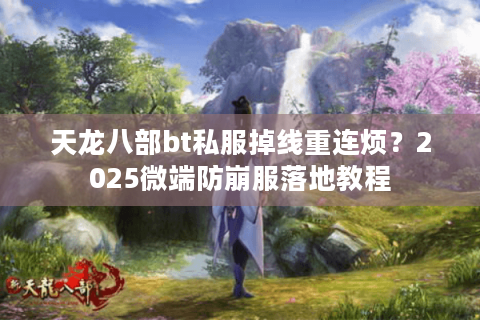 天龙八部bt私服掉线重连烦?2025微端防崩服落地教程 天龙八部bt私服掉线重连烦?2025微端防崩服落地教程