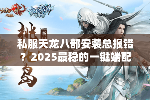 私服天龙八部安装总报错？2025最稳的一键端配置方案