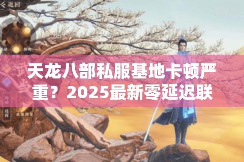 天龙八部私服基地卡顿严重?2025最新零延迟联机攻略 天龙八部私服基地卡顿严重?2025最新零延迟联机攻略