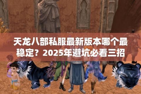 天龙八部私服最新版本哪个最稳定？2025年避坑必看三招实测