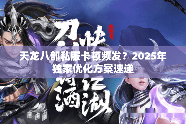 天龙八部私服卡顿频发？2025年独家优化方案速递