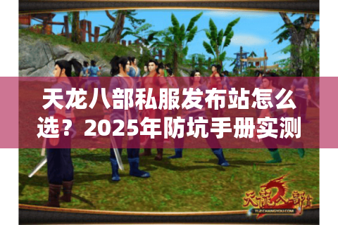天龙八部私服发布站怎么选?2025年防坑手册实测这3类服务器最稳 天龙八部私服发布站怎么选?2025年防坑手册实测这3类服务器最稳