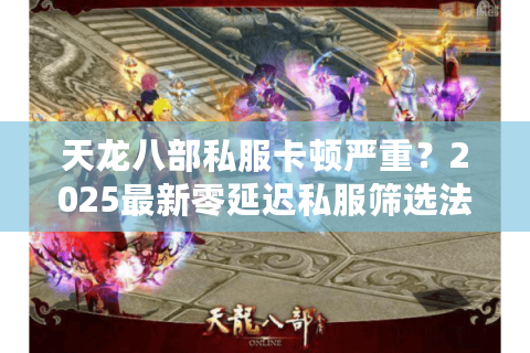 天龙八部私服卡顿严重？2025最新零延迟私服筛选法则