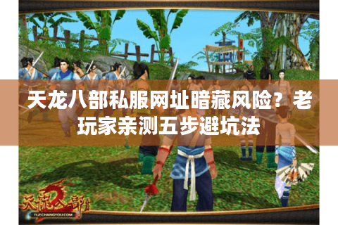 天龙八部私服网址暗藏风险？老玩家亲测五步避坑法