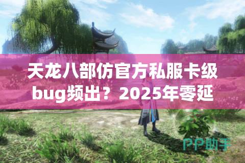 天龙八部仿官方私服卡级bug频出？2025年零延迟版本实测推荐