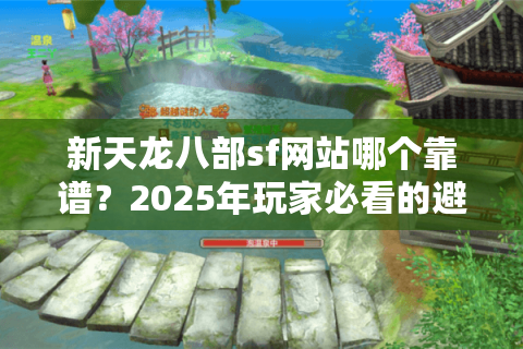 新天龙八部sf网站哪个靠谱？2025年玩家必看的避坑指南