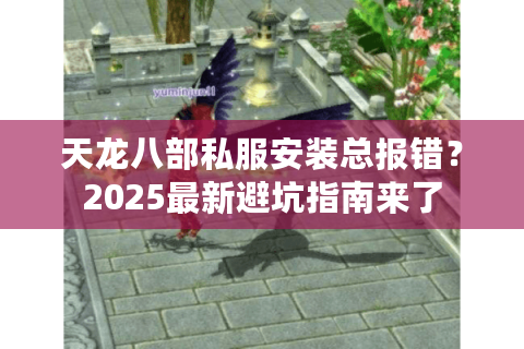 天龙八部私服安装总报错？2025最新避坑指南来了