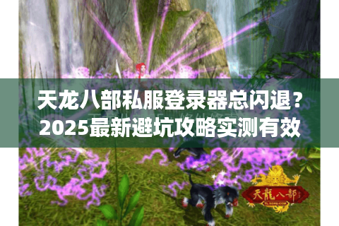 天龙八部私服登录器总闪退？2025最新避坑攻略实测有效