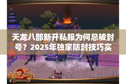 天龙八部新开私服为何总被封号？2025年独家防封技巧实测