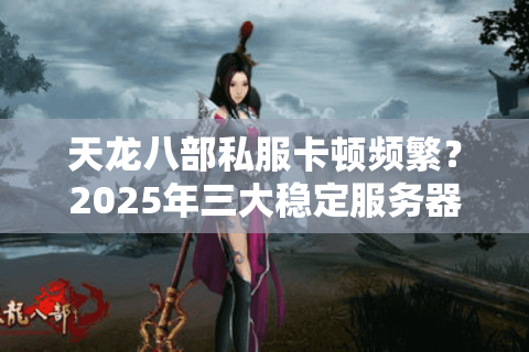 天龙八部私服卡顿频繁？2025年三大稳定服务器实测对比