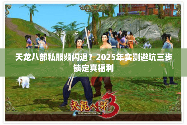 天龙八部私服频闪退?2025年实测避坑三步锁定真福利 天龙八部私服频闪退?2025年实测避坑三步锁定真福利