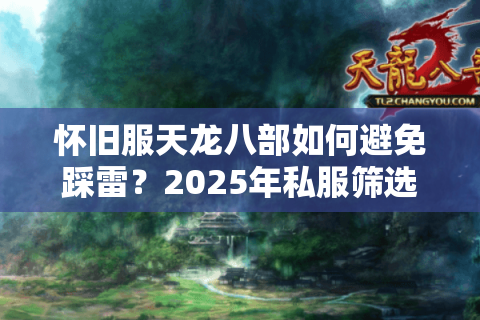 怀旧服天龙八部如何避免踩雷?2025年私服筛选实战手册 怀旧服天龙八部如何避免踩雷?2025年私服筛选实战手册