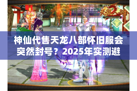 神仙代售天龙八部怀旧服会突然封号？2025年实测避坑手册