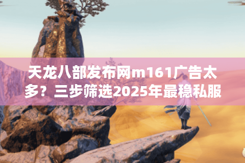 天龙八部发布网m161广告太多？三步筛选2025年最稳私服
