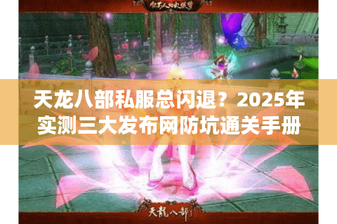 天龙八部私服总闪退？2025年实测三大发布网防坑通关手册