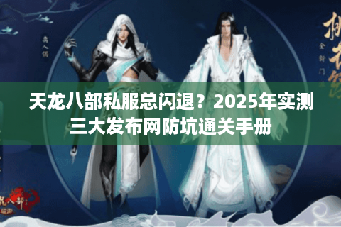 天龙八部私服总闪退？2025年实测三大发布网防坑通关手册