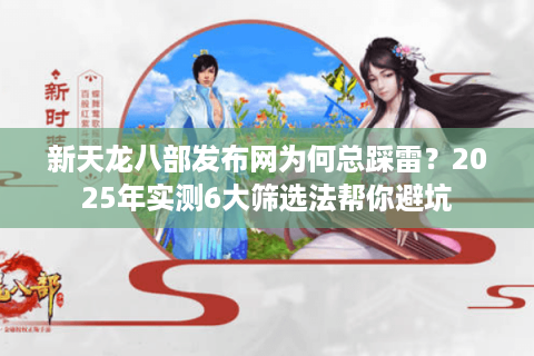新天龙八部发布网为何总踩雷？2025年实测6大筛选法帮你避坑