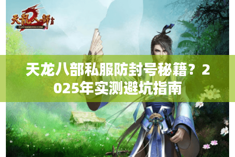 天龙八部私服防封号秘籍？2025年实测避坑指南