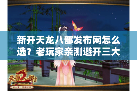 新开天龙八部发布网怎么选?老玩家亲测避开三大陷阱 新开天龙八部发布网怎么选?老玩家亲测避开三大陷阱