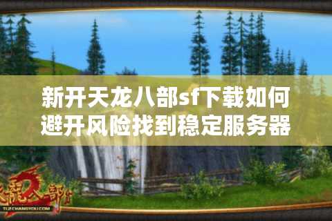 新开天龙八部sf下载如何避开风险找到稳定服务器？