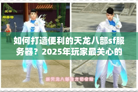 如何打造便利的天龙八部sf服务器？2025年玩家最关心的五个问题