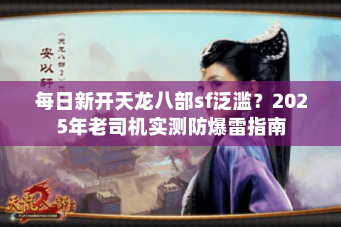 每日新开天龙八部sf泛滥？2025年老司机实测防爆雷指南