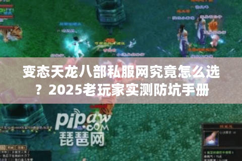 变态天龙八部私服网究竟怎么选？2025老玩家实测防坑手册
