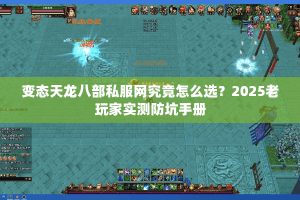 变态天龙八部私服网究竟怎么选？2025老玩家实测防坑手册
