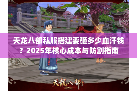 天龙八部私服搭建要砸多少血汗钱?2025年核心成本与防割指南 天龙八部私服搭建要砸多少血汗钱?2025年核心成本与防割指南