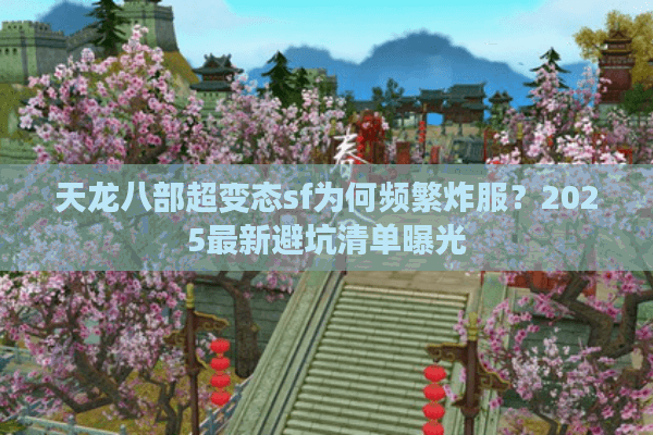 天龙八部超变态sf为何频繁炸服？2025最新避坑清单曝光