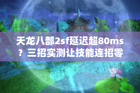 天龙八部2sf延迟超80ms？三招实测让技能连招零卡顿