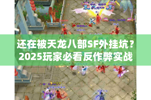 还在被天龙八部SF外挂坑？2025玩家必看反作弊实战手册