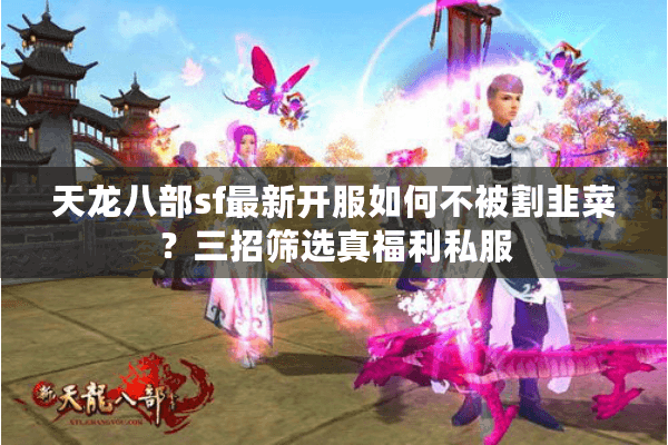 天龙八部sf最新开服如何不被割韭菜?三招筛选真福利私服 天龙八部sf最新开服如何不被割韭菜?三招筛选真福利私服