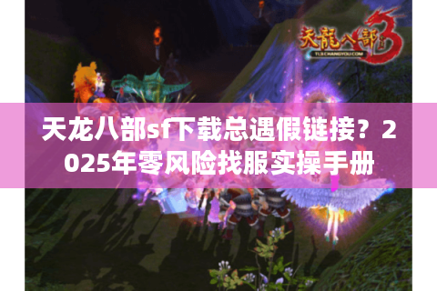 天龙八部sf下载总遇假链接？2025年零风险找服实操手册