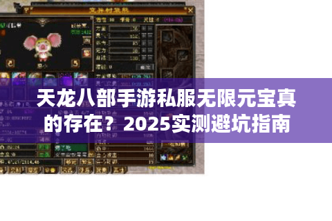 天龙八部手游私服无限元宝真的存在？2025实测避坑指南