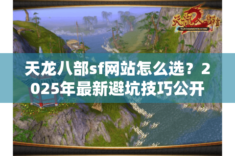 天龙八部sf网站怎么选?2025年最新避坑技巧公开 天龙八部sf网站怎么选?2025年最新避坑技巧公开