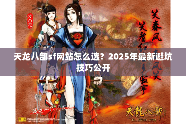 天龙八部sf网站怎么选?2025年最新避坑技巧公开 天龙八部sf网站怎么选?2025年最新避坑技巧公开