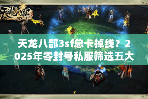 天龙八部3sf总卡掉线?2025年零封号私服筛选五大口诀 天龙八部3sf总卡掉线?2025年零封号私服筛选五大口诀
