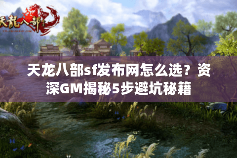天龙八部sf发布网怎么选？资深GM揭秘5步避坑秘籍