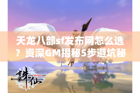 天龙八部sf发布网怎么选？资深GM揭秘5步避坑秘籍