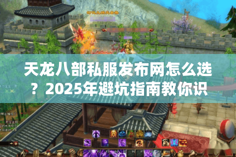 天龙八部私服发布网怎么选?2025年避坑指南教你识别稳定服 天龙八部私服发布网怎么选?2025年避坑指南教你识别稳定服